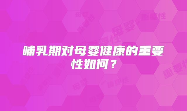 哺乳期对母婴健康的重要性如何?