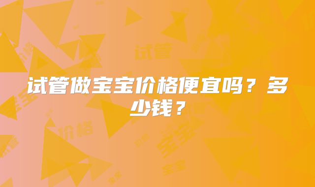 试管做宝宝价格便宜吗？多少钱？