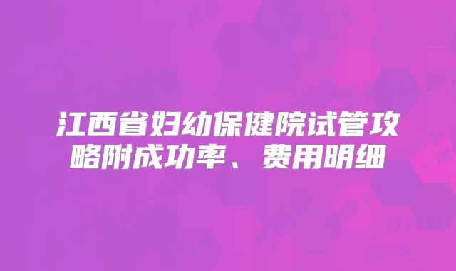 江西省妇幼保健院试管攻略附成功率、费用明细