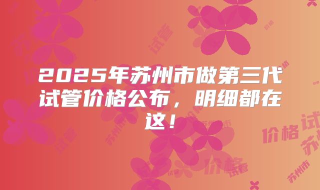 2025年苏州市做第三代试管价格公布,明细都在这!