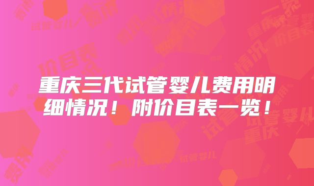 重庆三代试管婴儿费用明细情况！附价目表一览！
