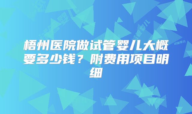 梧州医院做试管婴儿大概要多少钱？附费用项目明细