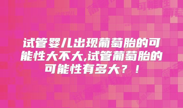 试管婴儿出现葡萄胎的可能性大不大,试管葡萄胎的可能性有多大?!