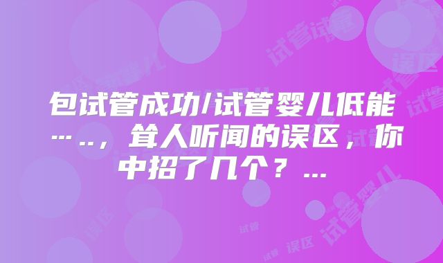 包试管成功/试管婴儿低能…..，耸人听闻的误区，你中招了几个？...