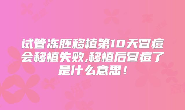 试管冻胚移植第10天冒痘会移植失败,移植后冒痘了是什么意思！