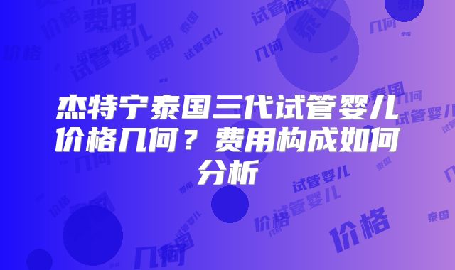 杰特宁泰国三代试管婴儿价格几何？费用构成如何分析