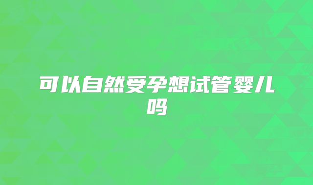 可以自然受孕想试管婴儿吗