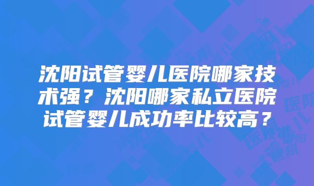 沈阳试管婴儿医院哪家技术强?沈阳哪家私立医院试管婴儿成功率比较高?
