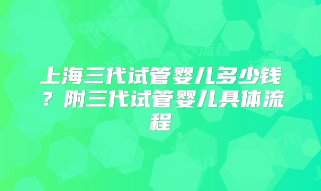 上海三代试管婴儿多少钱？附三代试管婴儿具体流程