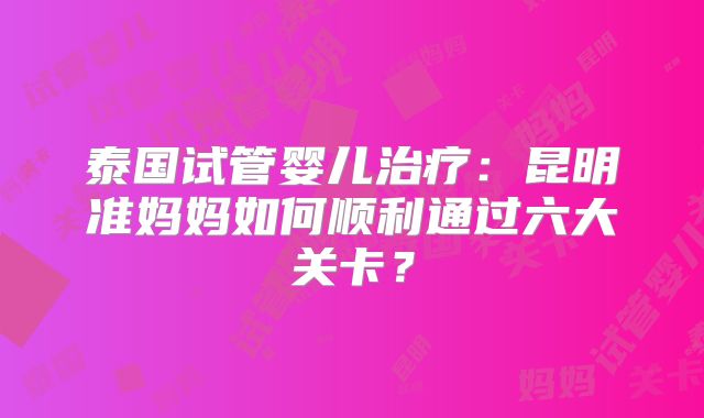 泰国试管婴儿治疗：昆明准妈妈如何顺利通过六大关卡？