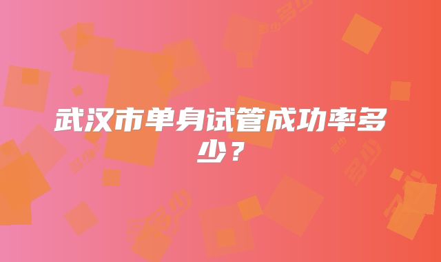 武汉市单身试管成功率多少？