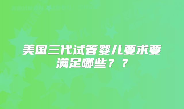 美国三代试管婴儿要求要满足哪些？？