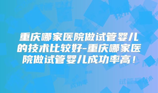 重庆哪家医院做试管婴儿的技术比较好-重庆哪家医院做试管婴儿成功率高!