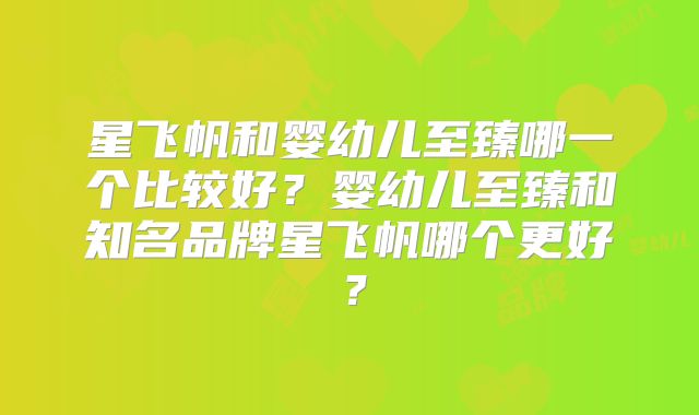 星飞帆和婴幼儿至臻哪一个比较好？婴幼儿至臻和知名品牌星飞帆哪个更好？