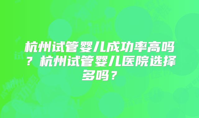 杭州试管婴儿成功率高吗？杭州试管婴儿医院选择多吗？