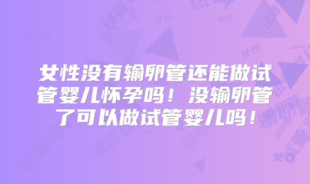 女性没有输卵管还能做试管婴儿怀孕吗！没输卵管了可以做试管婴儿吗！