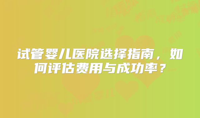 试管婴儿医院选择指南，如何评估费用与成功率？