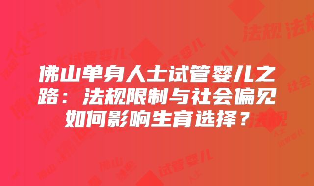 佛山单身人士试管婴儿之路：法规限制与社会偏见如何影响生育选择？
