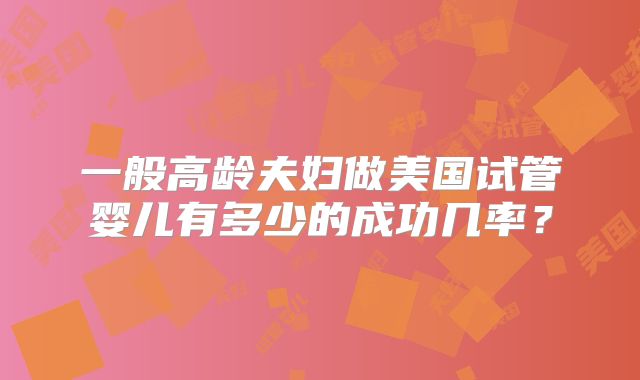 一般高龄夫妇做美国试管婴儿有多少的成功几率？