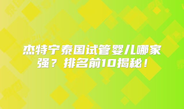 杰特宁泰国试管婴儿哪家强？排名前10揭秘！