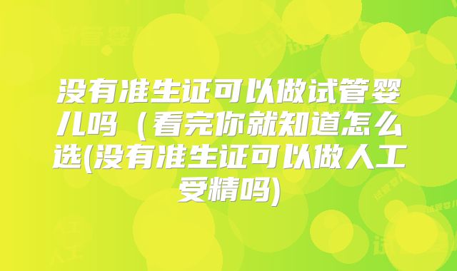 没有准生证可以做试管婴儿吗（看完你就知道怎么选(没有准生证可以做人工受精吗)