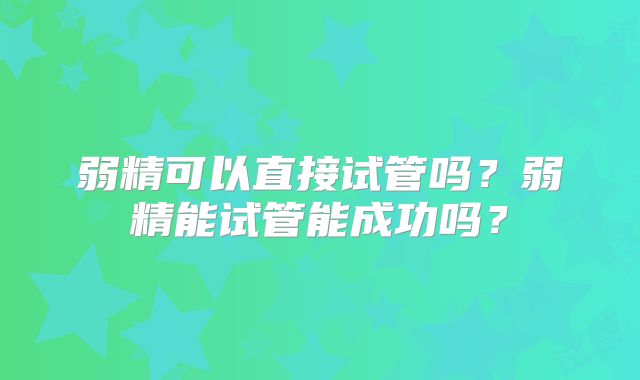 弱精可以直接试管吗？弱精能试管能成功吗？