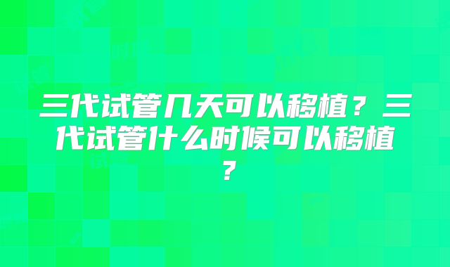 三代试管几天可以移植？三代试管什么时候可以移植？