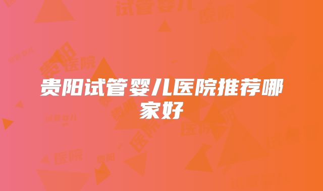 贵阳试管婴儿医院推荐哪家好