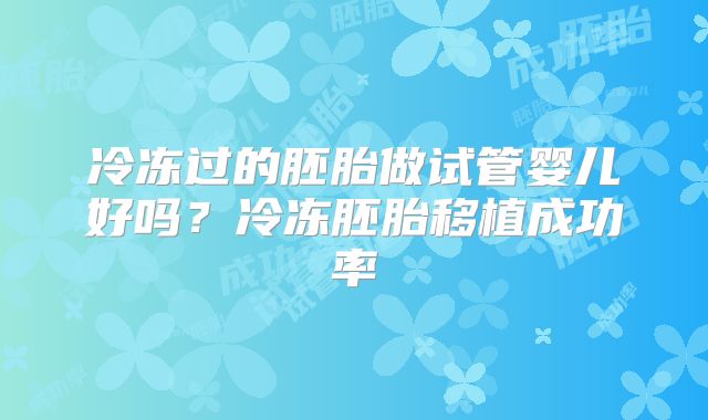 冷冻过的胚胎做试管婴儿好吗？冷冻胚胎移植成功率