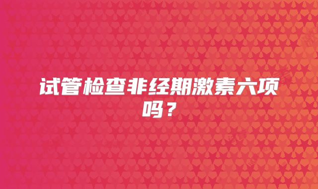 试管检查非经期激素六项吗？