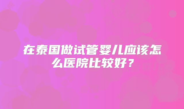 在泰国做试管婴儿应该怎么医院比较好？