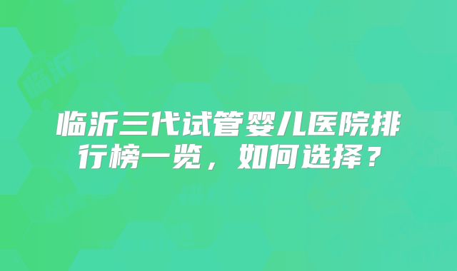 临沂三代试管婴儿医院排行榜一览，如何选择？