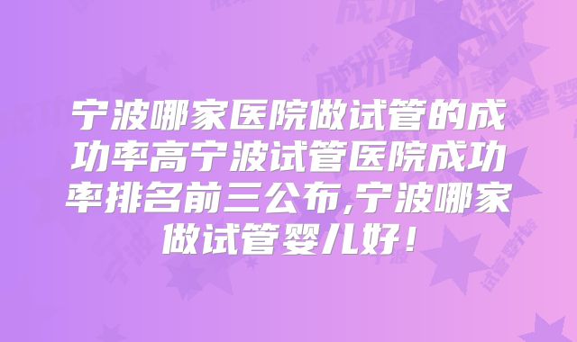 宁波哪家医院做试管的成功率高宁波试管医院成功率排名前三公布,宁波哪家做试管婴儿好！