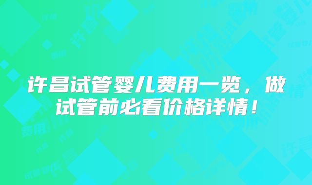 许昌试管婴儿费用一览，做试管前必看价格详情！