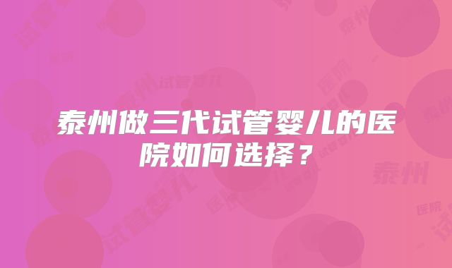 泰州做三代试管婴儿的医院如何选择?