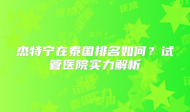 杰特宁在泰国排名如何?试管医院实力解析