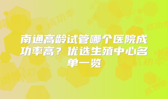 南通高龄试管哪个医院成功率高？优选生殖中心名单一览