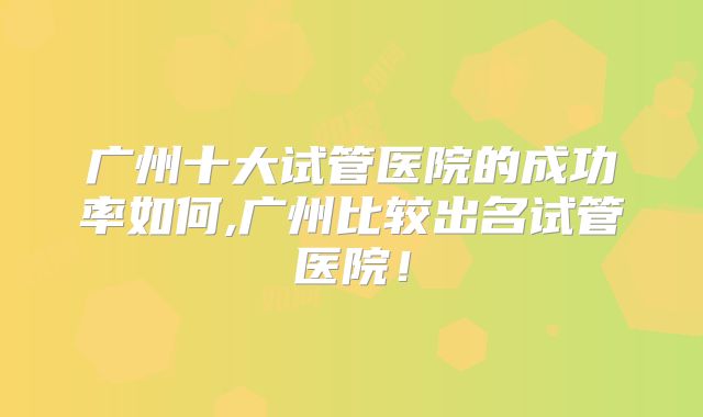 广州十大试管医院的成功率如何,广州比较出名试管医院！