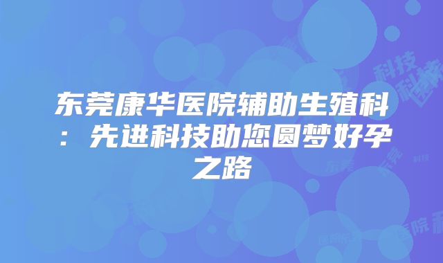 东莞康华医院辅助生殖科：先进科技助您圆梦好孕之路