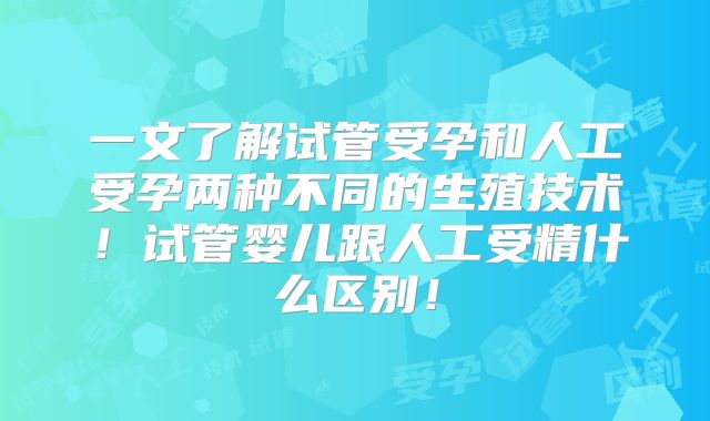 一文了解试管受孕和人工受孕两种不同的生殖技术！试管婴儿跟人工受精什么区别！