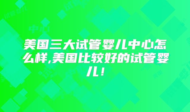 美国三大试管婴儿中心怎么样,美国比较好的试管婴儿！