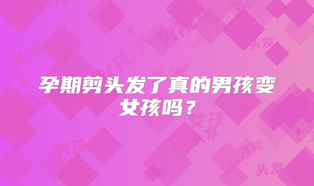 孕期剪头发了真的男孩变女孩吗?