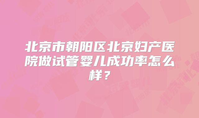 北京市朝阳区北京妇产医院做试管婴儿成功率怎么样？