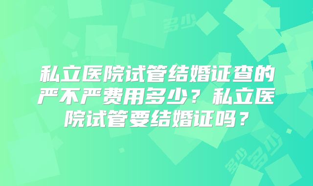 私立医院试管结婚证查的严不严费用多少？私立医院试管要结婚证吗？