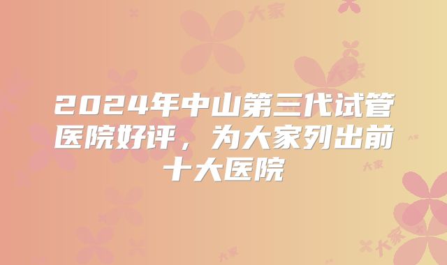 2024年中山第三代试管医院好评,为大家列出前十大医院