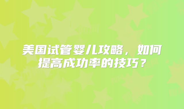 美国试管婴儿攻略,如何提高成功率的技巧?