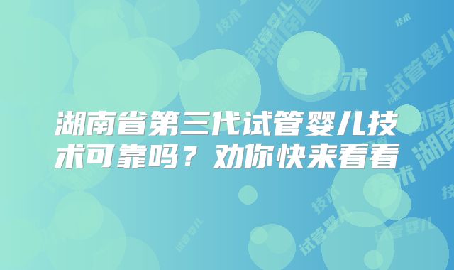 湖南省第三代试管婴儿技术可靠吗？劝你快来看看