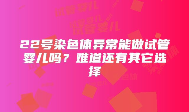 22号染色体异常能做试管婴儿吗？难道还有其它选择