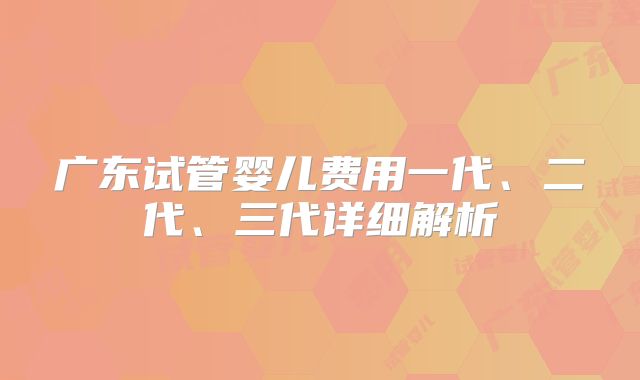 广东试管婴儿费用一代、二代、三代详细解析