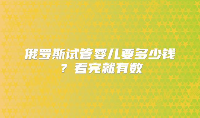 俄罗斯试管婴儿要多少钱？看完就有数